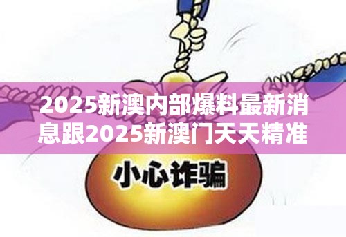 2025新澳内部爆料最新消息跟2025新澳门天天精准大全谜语，留心欺诈性营销-贴切释义、专家解读解释与落实