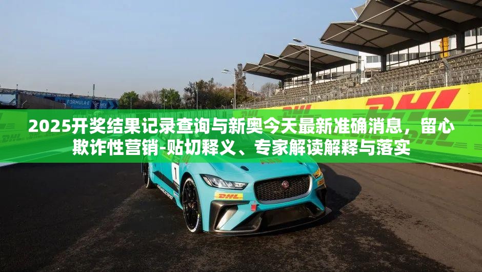 2025开奖结果记录查询与新奥今天最新准确消息，留心欺诈性营销-贴切释义、专家解读解释与落实