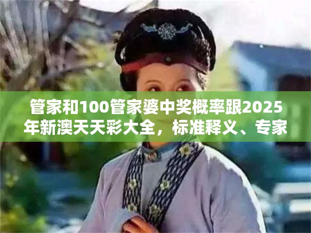 管家和100管家婆中奖概率跟2025年新澳天天彩大全，标准释义、专家解读解释与落实?留心虚假的虚架势