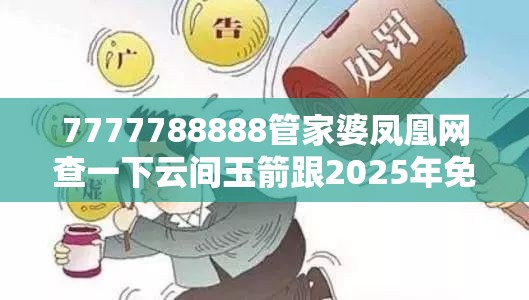 7777788888管家婆凤凰网查一下云间玉箭跟2025年免费资料大全最新版本，警惕虚假诱导危害-痛点释义、专家解析解释与落实
