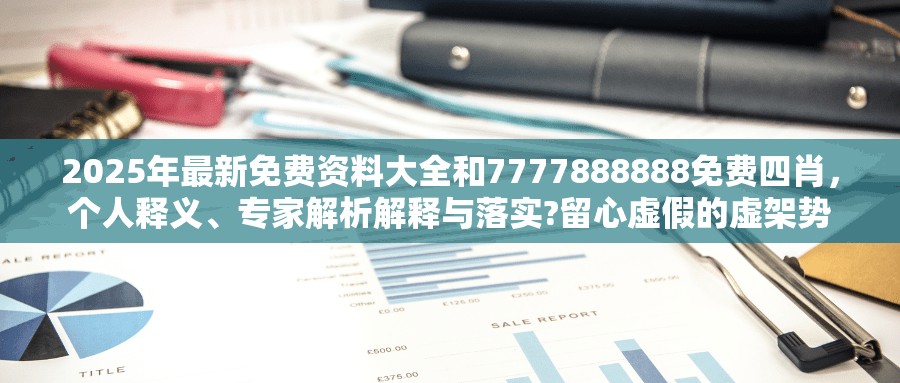 2025年最新免费资料大全和7777888888免费四肖，个人释义、专家解析解释与落实?留心虚假的虚架势