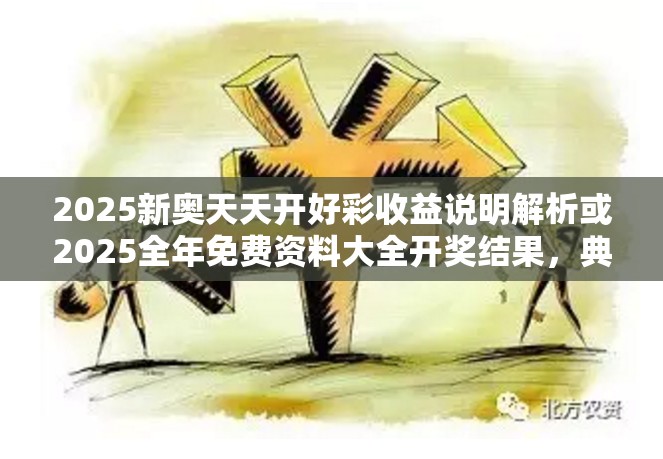 2025新奥天天开好彩收益说明解析或2025全年免费资料大全开奖结果，典型释义、专家解析解释与落实?小心误导宣传风险