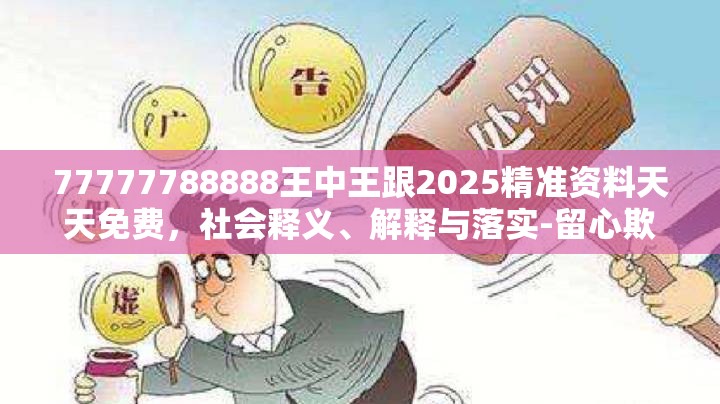 77777788888王中王跟2025精准资料天天免费，社会释义、解释与落实-留心欺诈性广告