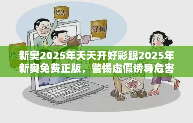 新奥2025年天天开好彩跟2025年新奥免费正版，警惕虚假诱导危害-痛点释义、专家解析解释与落实