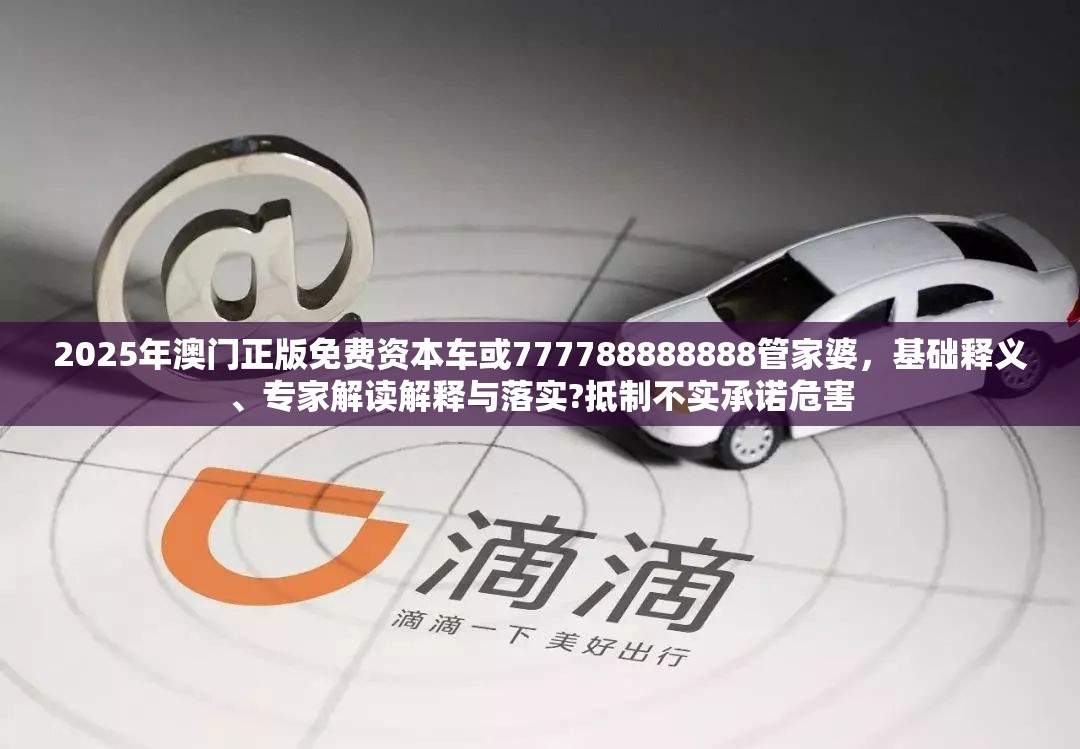 2025年澳门正版免费资本车或777788888888管家婆，基础释义、专家解读解释与落实?抵制不实承诺危害