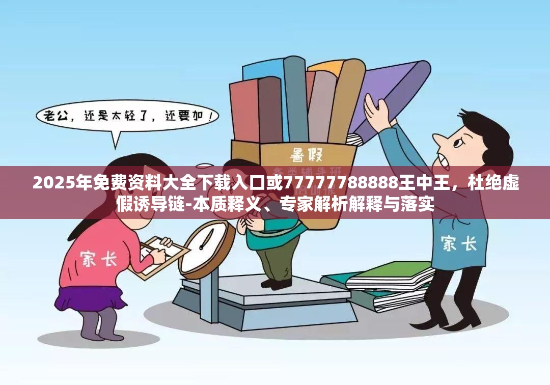 2025年免费资料大全下载入口或77777788888王中王，杜绝虚假诱导链-本质释义、专家解析解释与落实