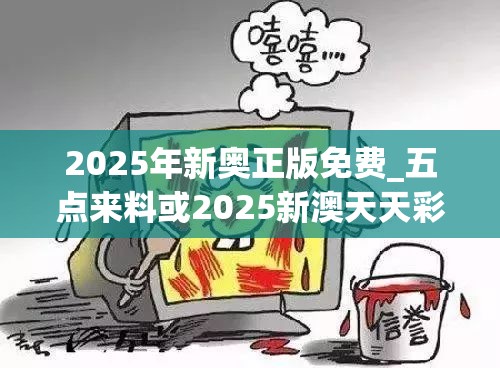 2025年新奥正版免费_五点来料或2025新澳天天彩免费粒303，详尽解答、专家解读解释与落实?小心虚假的陷阱