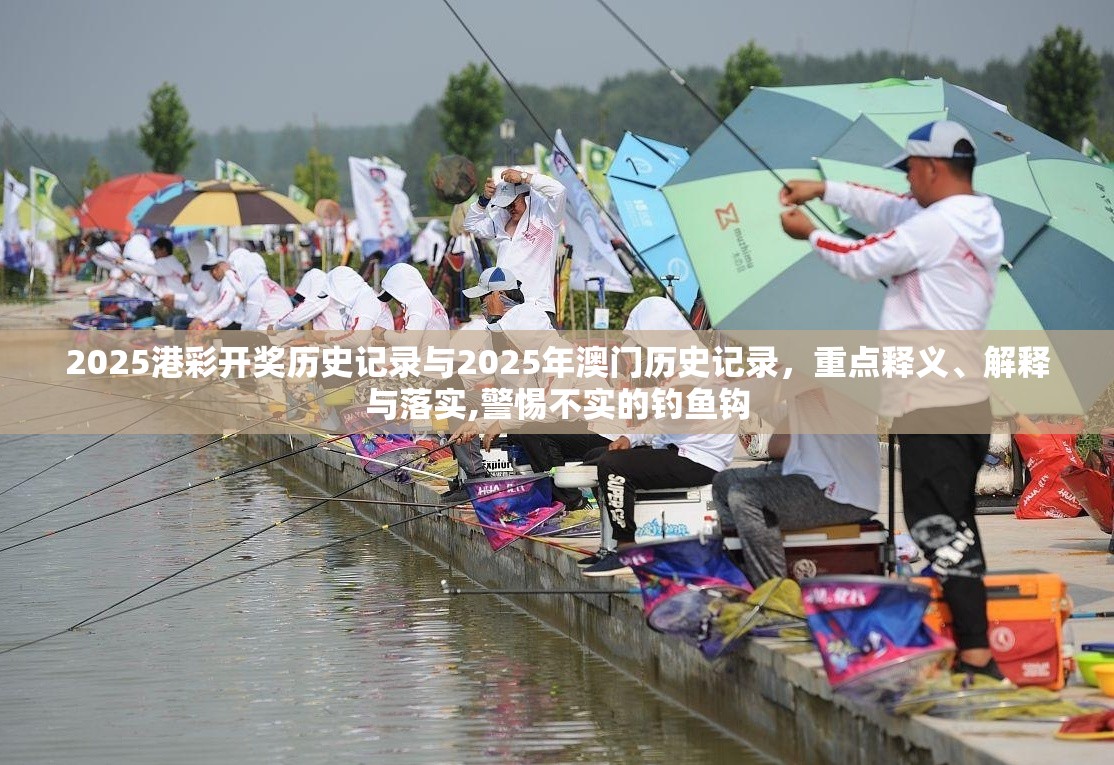 2025港彩开奖历史记录与2025年澳门历史记录，重点释义、解释与落实,警惕不实的钓鱼钩