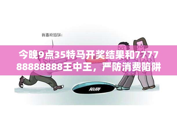 今晚9点35特马开奖结果和777788888888王中王，严防消费陷阱,完整释义、专家解析解释与落实