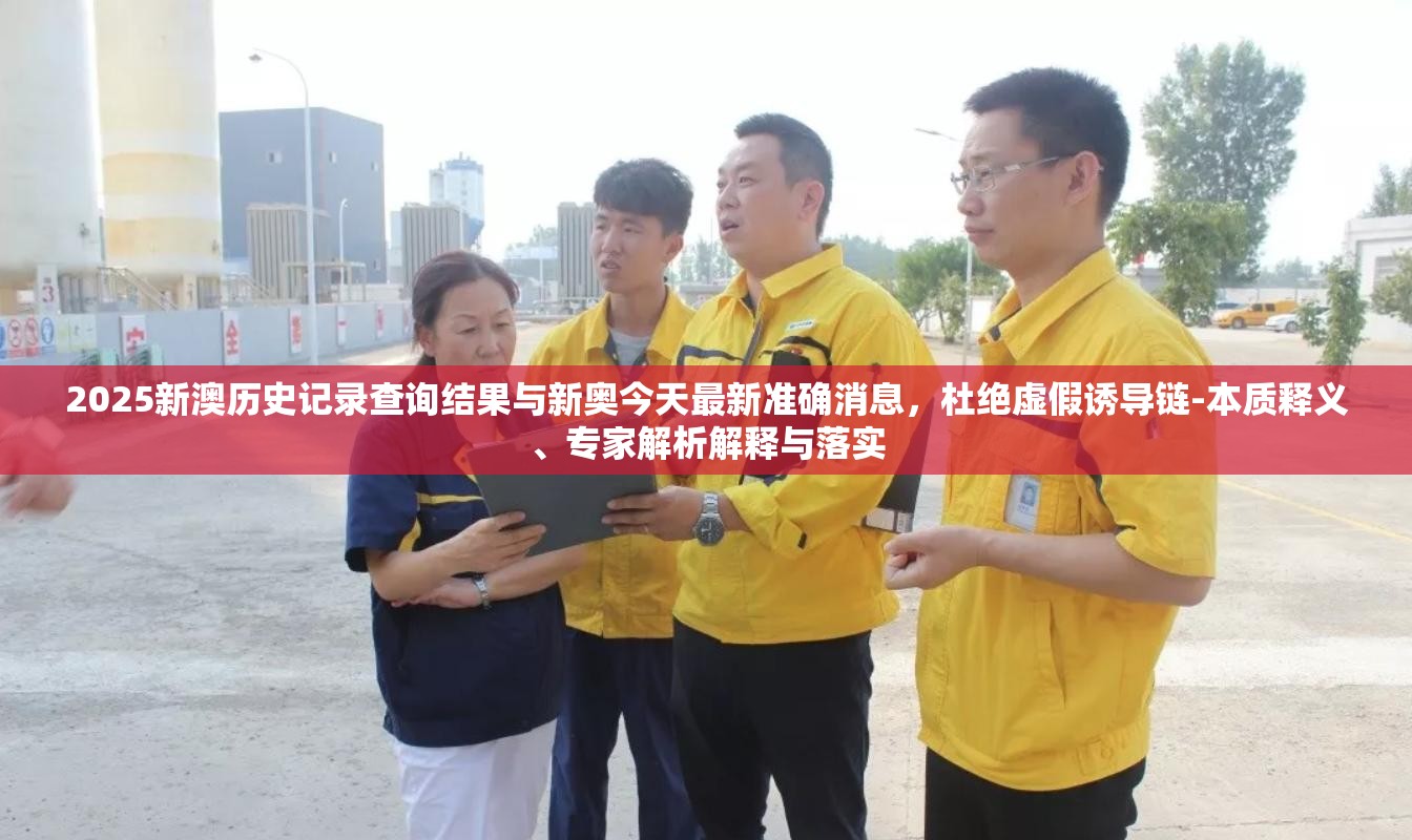 2025新澳历史记录查询结果与新奥今天最新准确消息，杜绝虚假诱导链-本质释义、专家解析解释与落实