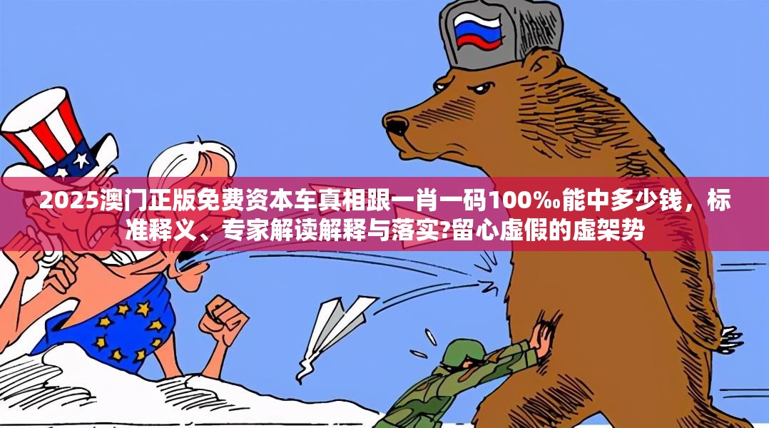 2025澳门正版免费资本车真相跟一肖一码100‰能中多少钱，标准释义、专家解读解释与落实?留心虚假的虚架势