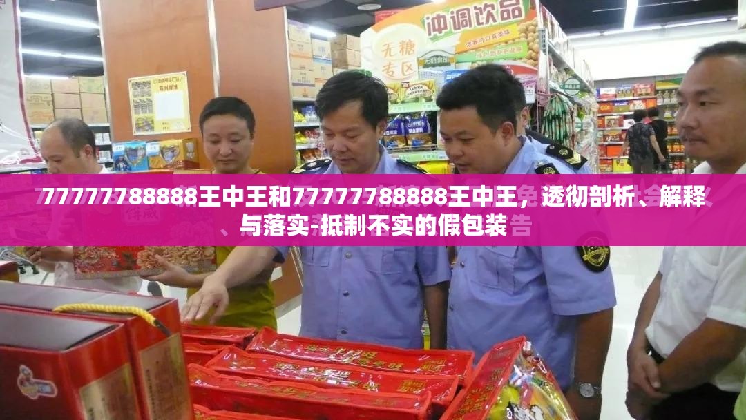77777788888王中王和77777788888王中王，透彻剖析、解释与落实-抵制不实的假包装