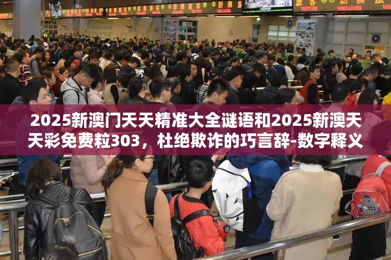 2025新澳门天天精准大全谜语和2025新澳天天彩免费粒303，杜绝欺诈的巧言辞-数字释义、专家解析解释与落实